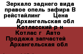 Зеркало заднего вида правое опель зафира В рейстайлинг GM › Цена ­ 6 000 - Архангельская обл., Котласский р-н, Котлас г. Авто » Продажа запчастей   . Архангельская обл.